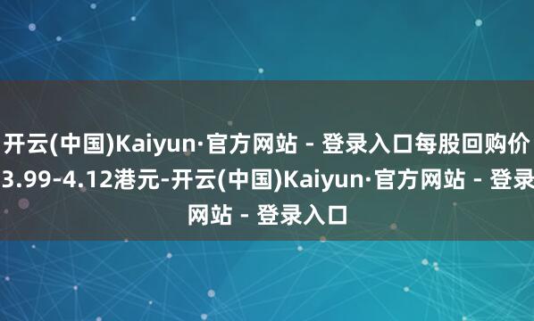 开云(中国)Kaiyun·官方网站 - 登录入口每股回购价钱为3.99-4.12港元-开云(中国)Kaiyun·官方网站 - 登录入口