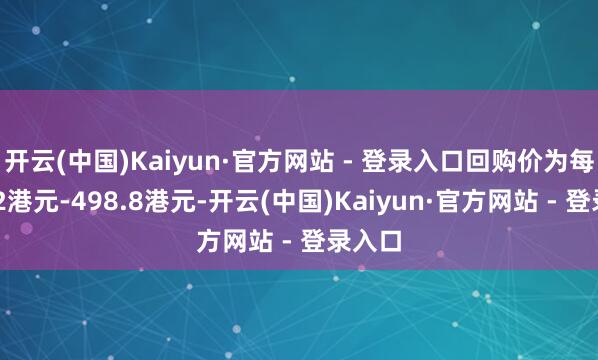 开云(中国)Kaiyun·官方网站 - 登录入口回购价为每股492港元-498.8港元-开云(中国)Kaiyun·官方网站 - 登录入口