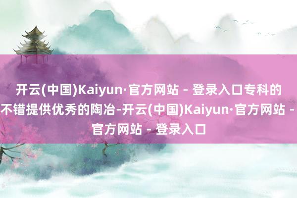 开云(中国)Kaiyun·官方网站 - 登录入口专科的代理管事不错提供优秀的陶冶-开云(中国)Kaiyun·官方网站 - 登录入口