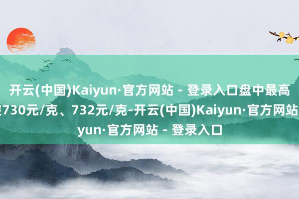 开云(中国)Kaiyun·官方网站 - 登录入口盘中最高价区别冲突730元/克、732元/克-开云(中国)Kaiyun·官方网站 - 登录入口