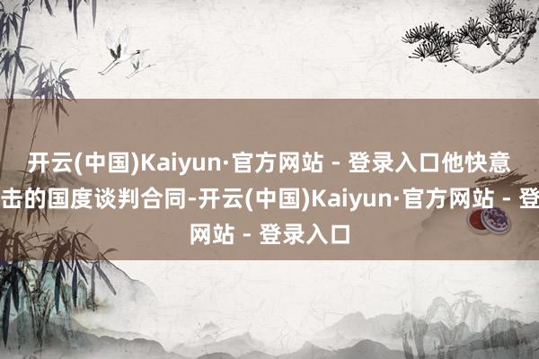 开云(中国)Kaiyun·官方网站 - 登录入口他快意与不袭击的国度谈判合同-开云(中国)Kaiyun·官方网站 - 登录入口