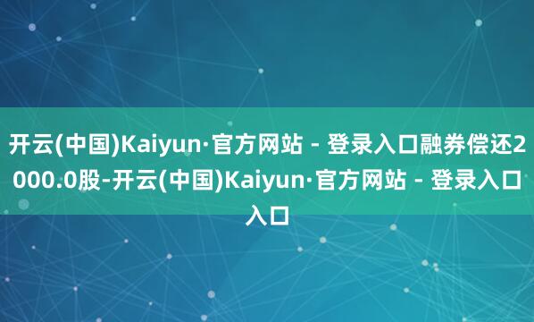 开云(中国)Kaiyun·官方网站 - 登录入口融券偿还2000.0股-开云(中国)Kaiyun·官方网站 - 登录入口