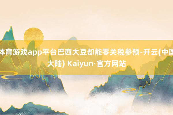 体育游戏app平台巴西大豆却能零关税参预-开云(中国大陆) Kaiyun·官方网站