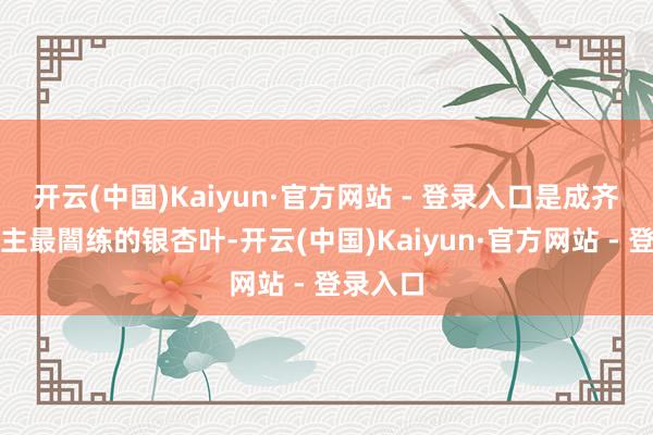 开云(中国)Kaiyun·官方网站 - 登录入口是成齐东说念主最闇练的银杏叶-开云(中国)Kaiyun·官方网站 - 登录入口