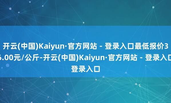 开云(中国)Kaiyun·官方网站 - 登录入口最低报价36.00元/公斤-开云(中国)Kaiyun·官方网站 - 登录入口