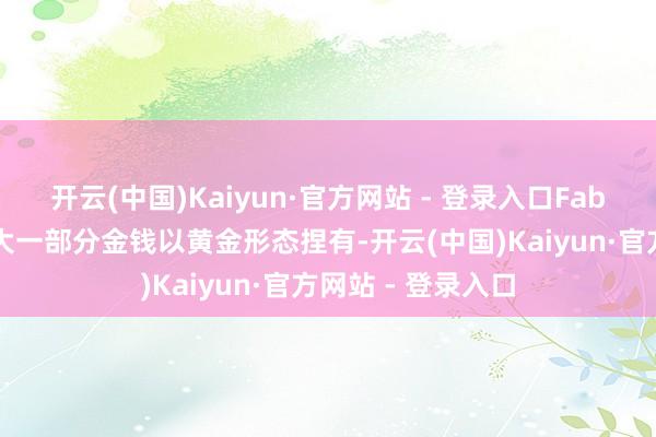 开云(中国)Kaiyun·官方网站 - 登录入口Faber的客户也将很大一部分金钱以黄金形态捏有-开云(中国)Kaiyun·官方网站 - 登录入口