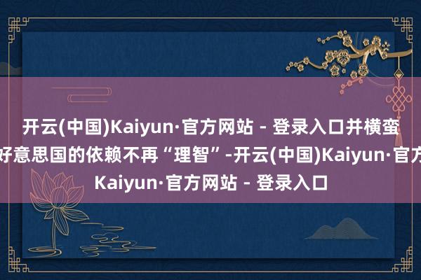开云(中国)Kaiyun·官方网站 - 登录入口并横蛮地示意加拿大对好意思国的依赖不再“理智”-开云(中国)Kaiyun·官方网站 - 登录入口