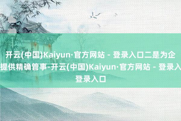 开云(中国)Kaiyun·官方网站 - 登录入口二是为企业提供精确管事-开云(中国)Kaiyun·官方网站 - 登录入口