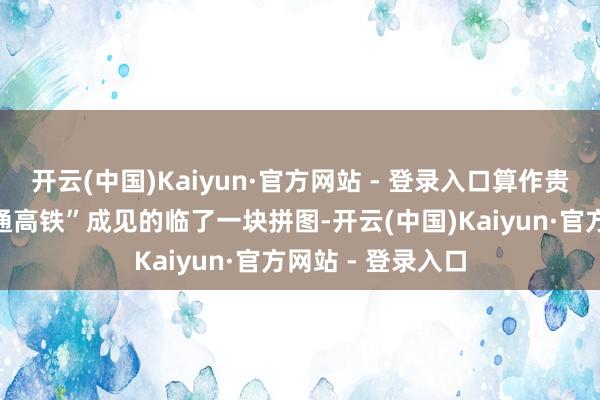 开云(中国)Kaiyun·官方网站 - 登录入口算作贵州省齐全“市市通高铁”成见的临了一块拼图-开云(中国)Kaiyun·官方网站 - 登录入口