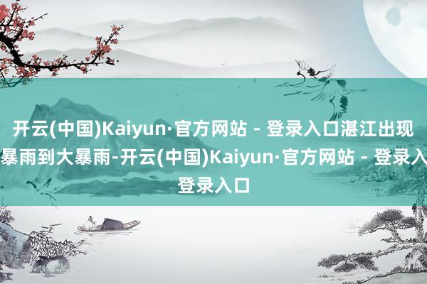 开云(中国)Kaiyun·官方网站 - 登录入口湛江出现了暴雨到大暴雨-开云(中国)Kaiyun·官方网站 - 登录入口