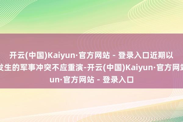 开云(中国)Kaiyun·官方网站 - 登录入口近期以色列和伊朗发生的军事冲突不应重演-开云(中国)Kaiyun·官方网站 - 登录入口