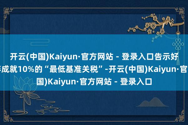 开云(中国)Kaiyun·官方网站 - 登录入口告示好意思国对生意伙伴成就10%的“最低基准关税”-开云(中国)Kaiyun·官方网站 - 登录入口