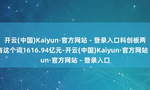 开云(中国)Kaiyun·官方网站 - 登录入口科创板两融余额所有这个词1616.94亿元-开云(中国)Kaiyun·官方网站 - 登录入口