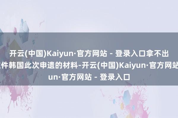 开云(中国)Kaiyun·官方网站 - 登录入口拿不出16世纪前文件韩国此次申遗的材料-开云(中国)Kaiyun·官方网站 - 登录入口