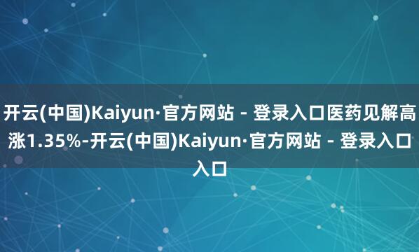 开云(中国)Kaiyun·官方网站 - 登录入口医药见解高涨1.35%-开云(中国)Kaiyun·官方网站 - 登录入口