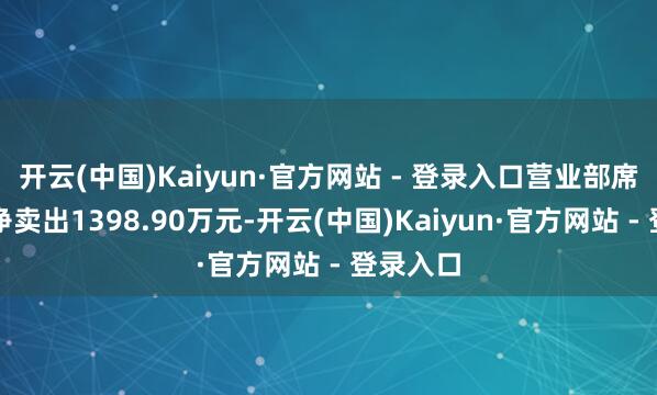 开云(中国)Kaiyun·官方网站 - 登录入口营业部席位筹算净卖出1398.90万元-开云(中国)Kaiyun·官方网站 - 登录入口