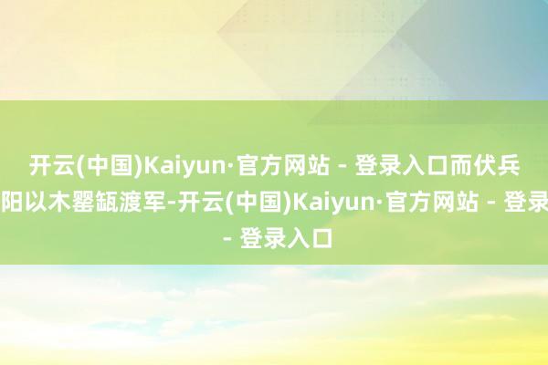 开云(中国)Kaiyun·官方网站 - 登录入口而伏兵从夏阳以木罂缻渡军-开云(中国)Kaiyun·官方网站 - 登录入口