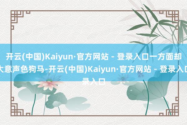 开云(中国)Kaiyun·官方网站 - 登录入口一方面却大意声色狗马-开云(中国)Kaiyun·官方网站 - 登录入口