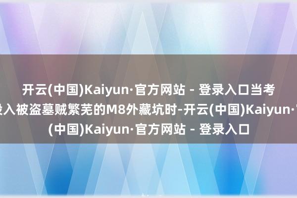 开云(中国)Kaiyun·官方网站 - 登录入口当考古东说念主员初度投入被盗墓贼繁芜的M8外藏坑时-开云(中国)Kaiyun·官方网站 - 登录入口