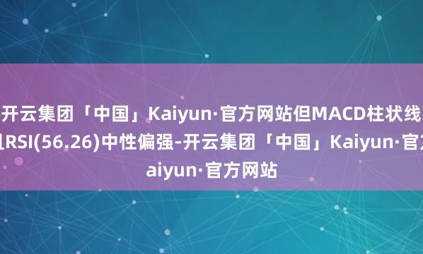 开云集团「中国」Kaiyun·官方网站但MACD柱状线缩窄且RSI(56.26)中性偏强-开云集团「中国」Kaiyun·官方网站