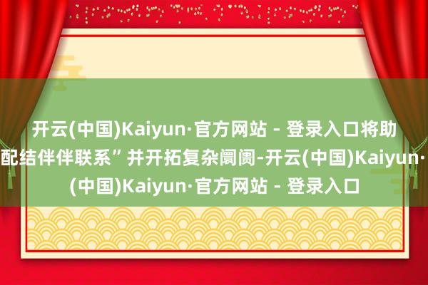 开云(中国)Kaiyun·官方网站 - 登录入口将助力公司树立“颠覆性配结伴伴联系”并开拓复杂阛阓-开云(中国)Kaiyun·官方网站 - 登录入口