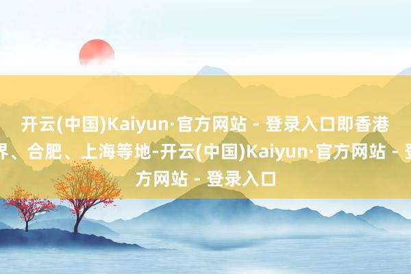 开云(中国)Kaiyun·官方网站 - 登录入口即香港、张家界、合肥、上海等地-开云(中国)Kaiyun·官方网站 - 登录入口