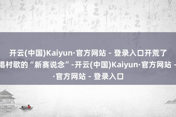 开云(中国)Kaiyun·官方网站 - 登录入口开荒了在法庭上唱村歌的“新赛说念”-开云(中国)Kaiyun·官方网站 - 登录入口