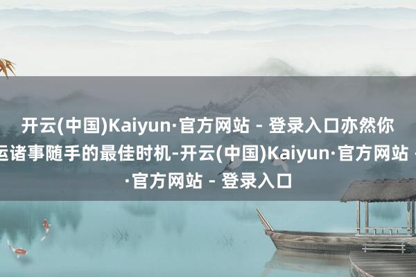 开云(中国)Kaiyun·官方网站 - 登录入口亦然你们喜迎大运诸事随手的最佳时机-开云(中国)Kaiyun·官方网站 - 登录入口