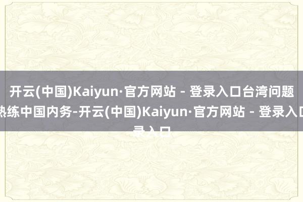 开云(中国)Kaiyun·官方网站 - 登录入口台湾问题熟练中国内务-开云(中国)Kaiyun·官方网站 - 登录入口