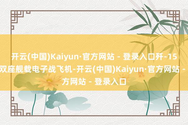 开云(中国)Kaiyun·官方网站 - 登录入口歼-15D是一型双座舰载电子战飞机-开云(中国)Kaiyun·官方网站 - 登录入口