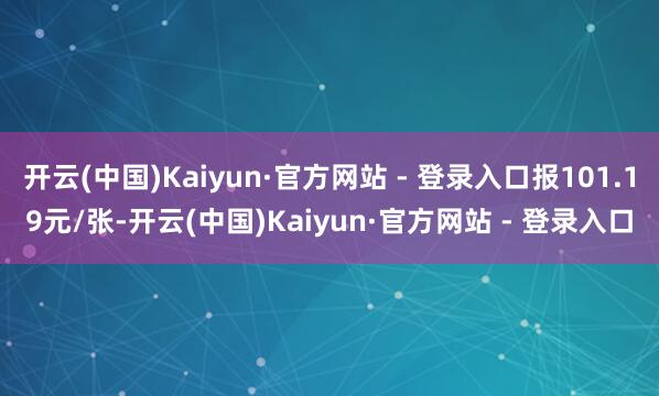 开云(中国)Kaiyun·官方网站 - 登录入口报101.19元/张-开云(中国)Kaiyun·官方网站 - 登录入口
