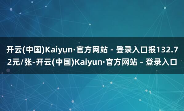 开云(中国)Kaiyun·官方网站 - 登录入口报132.72元/张-开云(中国)Kaiyun·官方网站 - 登录入口