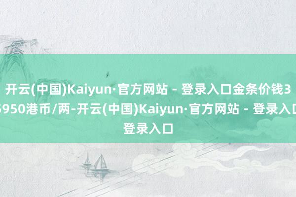 开云(中国)Kaiyun·官方网站 - 登录入口金条价钱35950港币/两-开云(中国)Kaiyun·官方网站 - 登录入口