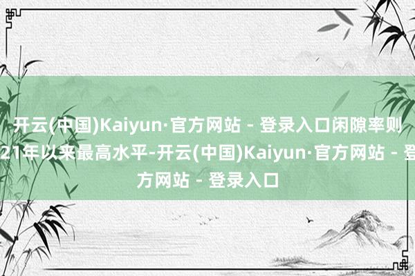 开云(中国)Kaiyun·官方网站 - 登录入口闲隙率则升至2021年以来最高水平-开云(中国)Kaiyun·官方网站 - 登录入口
