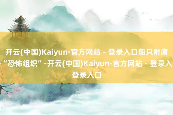开云(中国)Kaiyun·官方网站 - 登录入口船只附庸于“恐怖组织”-开云(中国)Kaiyun·官方网站 - 登录入口