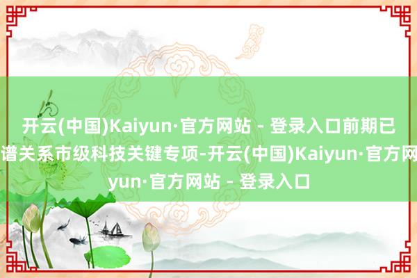 开云(中国)Kaiyun·官方网站 - 登录入口前期已布局奉行脑图谱关系市级科技关键专项-开云(中国)Kaiyun·官方网站 - 登录入口