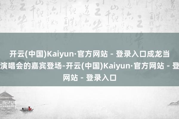 开云(中国)Kaiyun·官方网站 - 登录入口成龙当作该场演唱会的嘉宾登场-开云(中国)Kaiyun·官方网站 - 登录入口