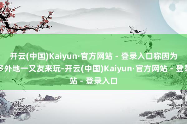 开云(中国)Kaiyun·官方网站 - 登录入口称因为有许多外地一又友来玩-开云(中国)Kaiyun·官方网站 - 登录入口