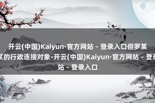 开云(中国)Kaiyun·官方网站 - 登录入口但罗某系张某的行政连接对象-开云(中国)Kaiyun·官方网站 - 登录入口