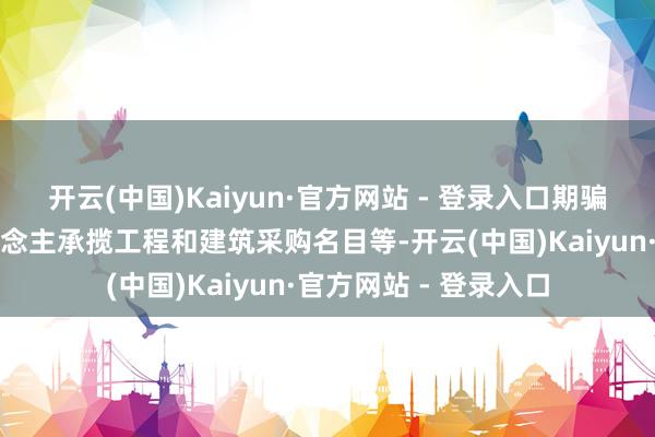 开云(中国)Kaiyun·官方网站 - 登录入口期骗职务便利匡助他东说念主承揽工程和建筑采购名目等-开云(中国)Kaiyun·官方网站 - 登录入口