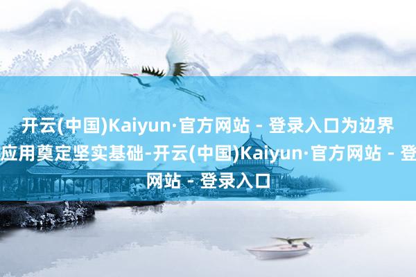 开云(中国)Kaiyun·官方网站 - 登录入口为边界化交易应用奠定坚实基础-开云(中国)Kaiyun·官方网站 - 登录入口