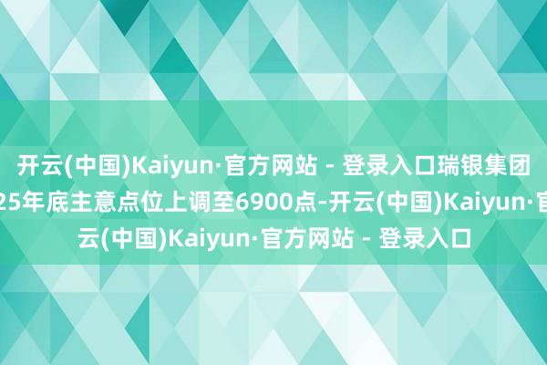 开云(中国)Kaiyun·官方网站 - 登录入口瑞银集团将标普500指数2025年底主意点位上调至6900点-开云(中国)Kaiyun·官方网站 - 登录入口