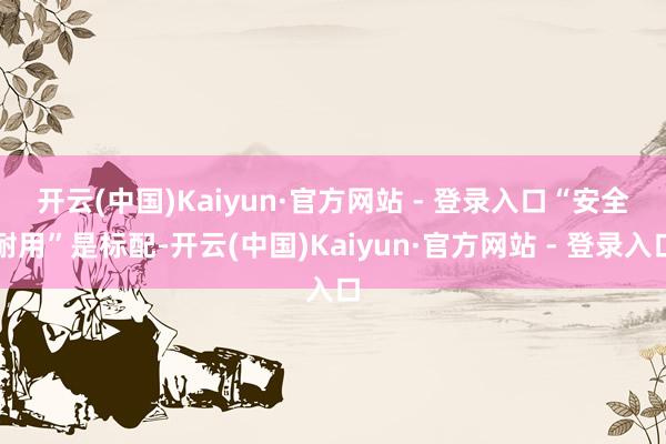 开云(中国)Kaiyun·官方网站 - 登录入口　　“安全耐用”是标配-开云(中国)Kaiyun·官方网站 - 登录入口