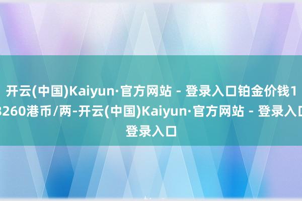 开云(中国)Kaiyun·官方网站 - 登录入口铂金价钱18260港币/两-开云(中国)Kaiyun·官方网站 - 登录入口