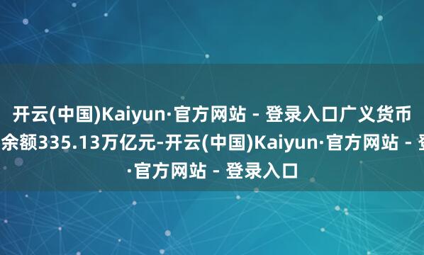 开云(中国)Kaiyun·官方网站 - 登录入口广义货币（M2）余额335.13万亿元-开云(中国)Kaiyun·官方网站 - 登录入口