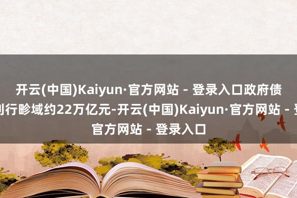 开云(中国)Kaiyun·官方网站 - 登录入口政府债券累计刊行畛域约22万亿元-开云(中国)Kaiyun·官方网站 - 登录入口