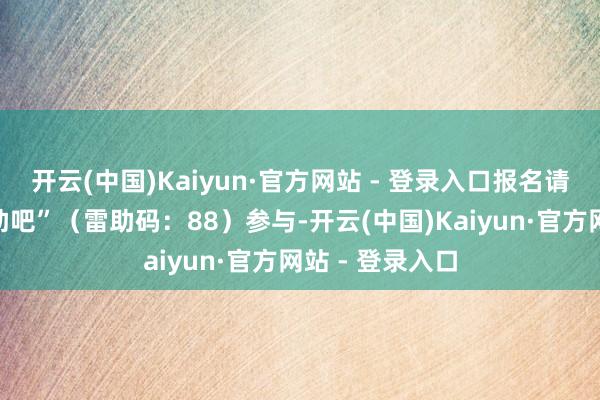 开云(中国)Kaiyun·官方网站 - 登录入口报名请存眷公号“雷助吧”（雷助码：88）参与-开云(中国)Kaiyun·官方网站 - 登录入口