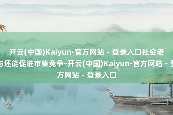 开云(中国)Kaiyun·官方网站 - 登录入口社会老本的参与还能促进市集竞争-开云(中国)Kaiyun·官方网站 - 登录入口