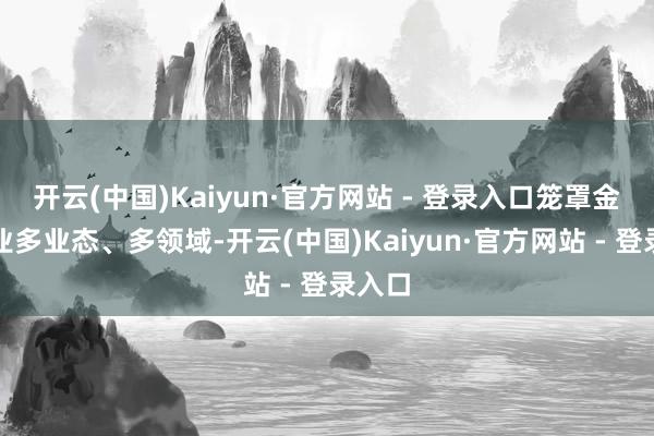 开云(中国)Kaiyun·官方网站 - 登录入口笼罩金融行业多业态、多领域-开云(中国)Kaiyun·官方网站 - 登录入口