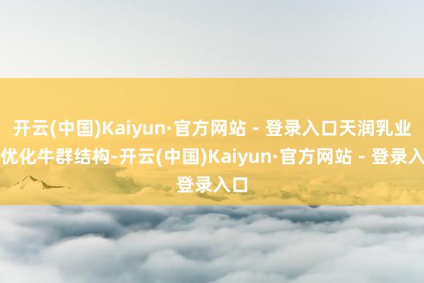 开云(中国)Kaiyun·官方网站 - 登录入口天润乳业为优化牛群结构-开云(中国)Kaiyun·官方网站 - 登录入口